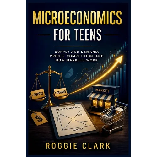 Microeconomics for Teens: A Simple Guide to Supply and Demand, Prices, Competition, and How Markets Work