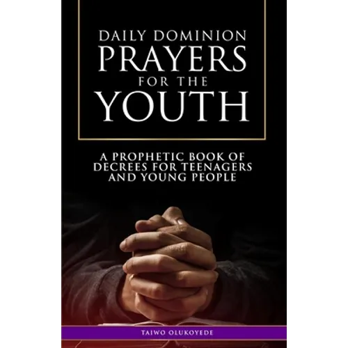 Daily Dominion Prayers for the Youth: A Prophetic Book of Decrees for Teenagers and Young People