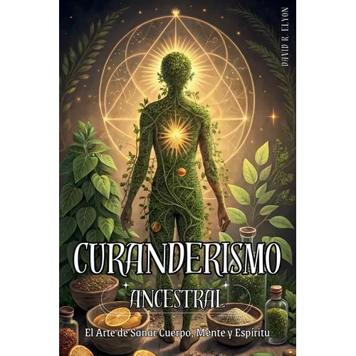 Curanderismo Ancestral: EL ARTE DE SANAR CUERPO, MENTE Y ESPÍRITU. Método práctico para sanar con hierbas, rituales y energía espiritual: Prácticas ho