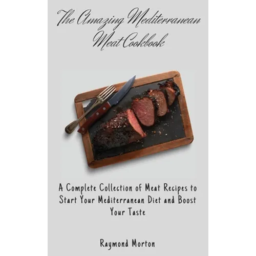 The Amazing Mediterranean Meat Cookbook: A Complete Collection of Meat Recipes to Start Your Mediterranean Diet and Boost Your Taste