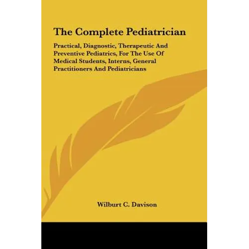 The Complete Pediatrician: Practical, Diagnostic, Therapeutic And Preventive Pediatrics, For The Use Of Medical Students, Interns, General Practi