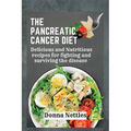 The Pancreatic Cancer Diet: Delicious and Nutritious Recipes for Fighting and Surviving the Disease