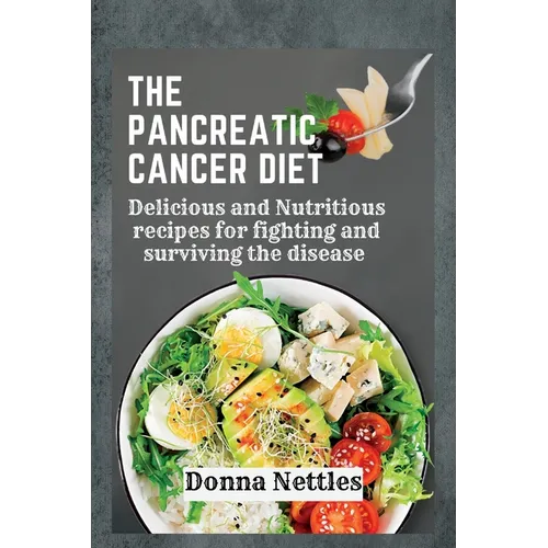 The Pancreatic Cancer Diet: Delicious and Nutritious Recipes for Fighting and Surviving the Disease