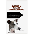 Italian Greyhound Dog: The Complete Handbook On How To Raising And Caring For Italian Greyhound Dog
