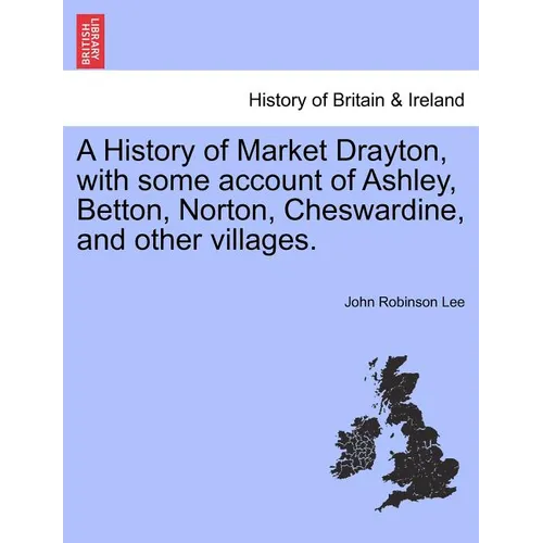 A History of Market Drayton, with Some Account of Ashley, Betton, Norton, Cheswardine, and Other Villages.
