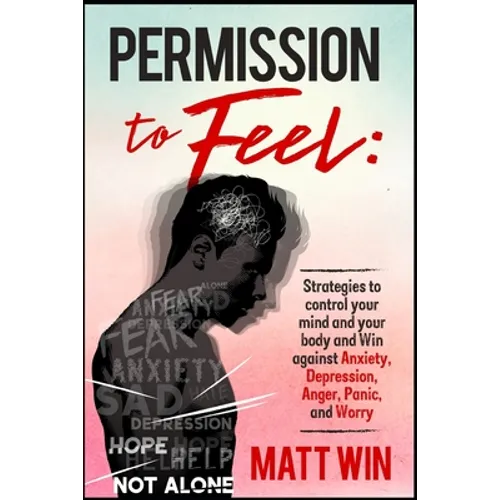 Permission to Feel: Strategies to control your mind and your body and win against Anxiety, Depression, anger, panic, and worry