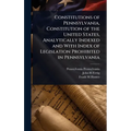 Constitutions of Pennsylvania, Constitution of the United States, Analytically Indexed and With Index of Legislation Prohibited in Pennsylvania