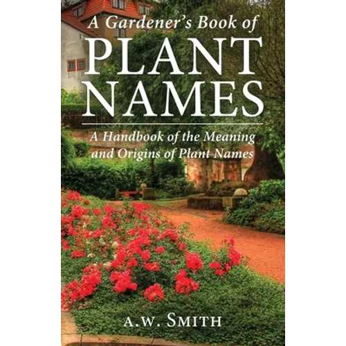A Gardener's Book of Plant Names: A Handbook of the Meanings and Origins of Plant Names