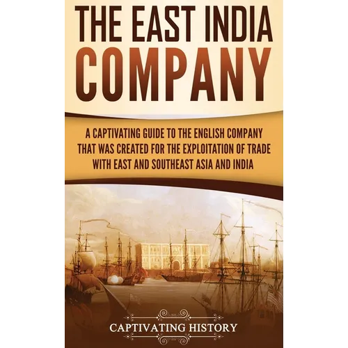 The East India Company: A Captivating Guide to the English Company That Was Created for the Exploitation of Trade with East and Southeast Asia and Ind