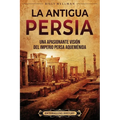 La antigua Persia: Una apasionante visión del Imperio persa aqueménida