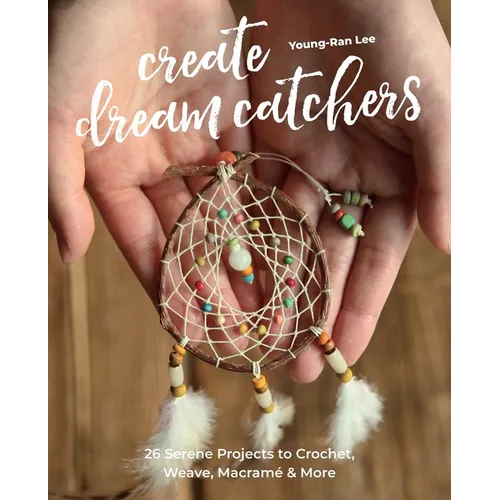 Create Dream Catchers: 26 Serene Projects to Crochet, Weave, Macramé & More