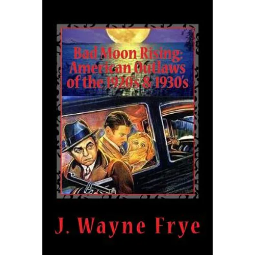Bad Moon Rising: American Outlaws of the Roaring 1920's and 1930's: A Look at the Good, the Bad and the Ugly Who Defied Authority