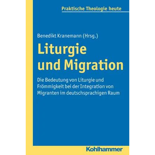 Liturgie Und Migration: Die Bedeutung Von Liturgie Und Frommigkeit Bei Der Integration Von Migranten Im Deutschsprachigen Raum