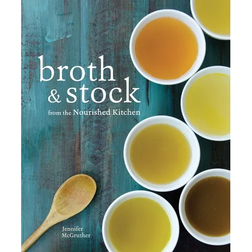 Broth and Stock from the Nourished Kitchen: Wholesome Master Recipes for Bone, Vegetable, and Seafood Broths and Meals to Make with Them [A Cookbook]