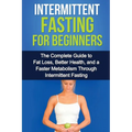 Intermittent Fasting For Beginners: The complete guide to fat loss, better health, and a faster metabolism through intermittent fasting