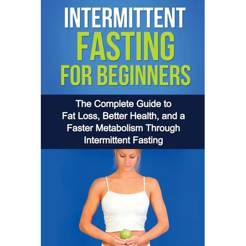 Intermittent Fasting For Beginners: The complete guide to fat loss, better health, and a faster metabolism through intermittent fasting