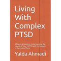 Living With Complex PTSD: A Practical Guide to Understanding the Source of Your C-PTSD with Techniques to Overcome Them