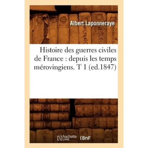 Histoire Des Guerres Civiles de France: Depuis Les Temps Mérovingiens. T 1 (Ed.1847)