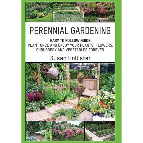Perennial Gardening: Easy To Follow Guide: Plant Once And Enjoy Your Plants, Flowers, Shrubbery and Vegetables Forever
