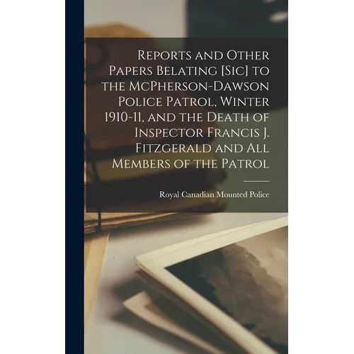 Reports and Other Papers Belating [sic] to the McPherson-Dawson Police Patrol, Winter 1910-11, and the Death of Inspector Francis J. Fitzgerald and al