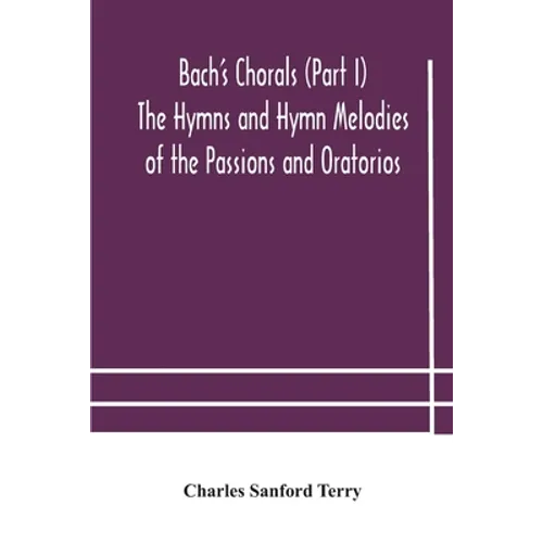 Bach'S Chorals (Part I) The Hymns And Hymn Melodies Of The Passions And Oratorios