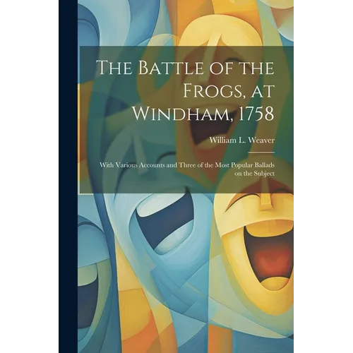 The Battle of the Frogs, at Windham, 1758: With Various Accounts and Three of the Most Popular Ballads on the Subject