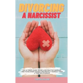 Divorcing a Narcissist: The Ultimate Guide to End a Destructive Marriage. How to Recovery Quickly and Protect Yourself from a Toxic Relationship