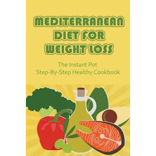 Mediterranean Diet For Weight Loss: The Instant Pot Step-By-Step Healthy Cookbook