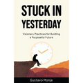 Stuck in Yesterday: Visionary Practices for Building a Purposeful Future