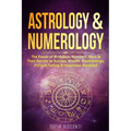 Astrology & Numerology: The Power Of Birthdays, Numbers, Stars & Their Secrets to Success, Wealth, Relationships, Fortune Telling & Happiness Revealed