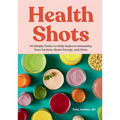 Health Shots: 50 Simple Tonics to Help Improve Immunity, Ease Anxiety, Boost Energy, and More