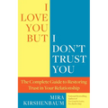 I Love You, But I Don't Trust You: The Complete Guide to Restoring Trust in Your Relationship