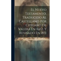 El Nuevo Testamento, Traducido Al Castellano Por Cipriano De Valera En 1602, Y Revisado En 1831