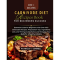 Carnivore Diet Recipes Book for Beginner's Success: Essential Guide for Beginners with Over 100+ Delectable Recipes, Preparation Tips, Ingredients Lis