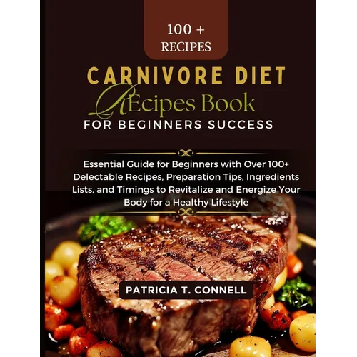 Carnivore Diet Recipes Book for Beginner's Success: Essential Guide for Beginners with Over 100+ Delectable Recipes, Preparation Tips, Ingredients Lis