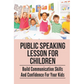 Public Speaking Lesson For Children: Build Communication Skills And Confidence For Your Kids: Public Speaking Guide For Kids