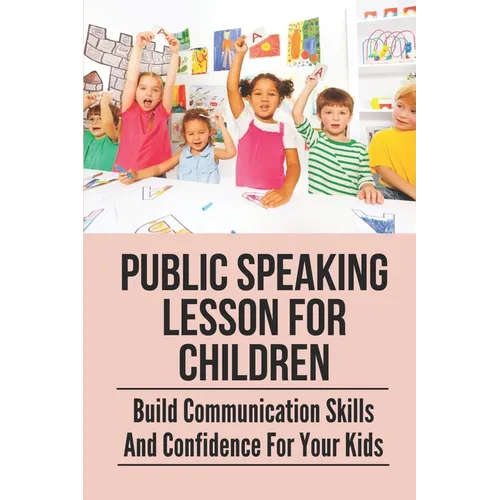 Public Speaking Lesson For Children: Build Communication Skills And Confidence For Your Kids: Public Speaking Guide For Kids