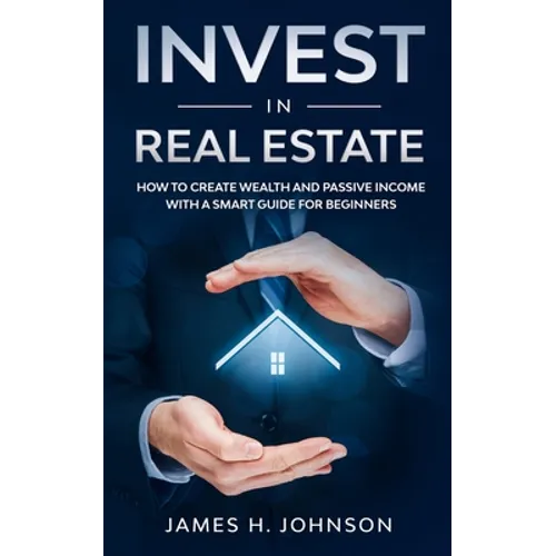 Invest In Real Estate: How to Create Wealth and Passive Income With a Smart Guide for Beginners