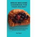 Bread Machine Cookbook for your Holiday: 50 delicious bread recipes for your holiday, affordable and easy to prepare