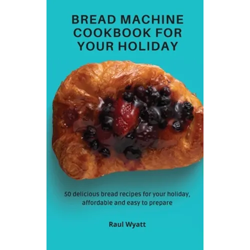 Bread Machine Cookbook for your Holiday: 50 delicious bread recipes for your holiday, affordable and easy to prepare