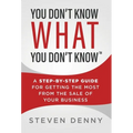 You Don't Know What You Don't Know: A Step-by-Step Guide For Getting the Most From the Sale of Your Business