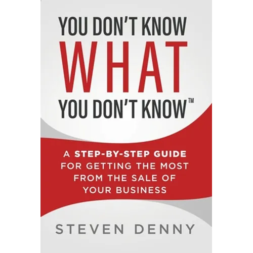 You Don't Know What You Don't Know: A Step-by-Step Guide For Getting the Most From the Sale of Your Business