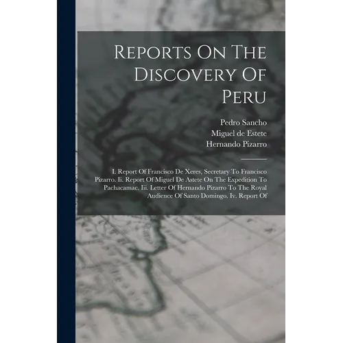 Reports On The Discovery Of Peru: I. Report Of Francisco De Xeres, Secretary To Francisco Pizarro. Ii. Report Of Miguel De Astete On The Expedition To