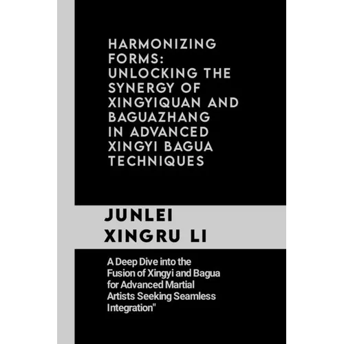 Harmonizing Forms: Unlocking the Synergy of Xingyiquan and Baguazhang in Advanced Xingyi Bagua Techniques: A Deep Dive into the Fusion of