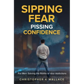 Sipping Fear Pissing Confidence: For Men: Solving the Riddle of Your Addictions