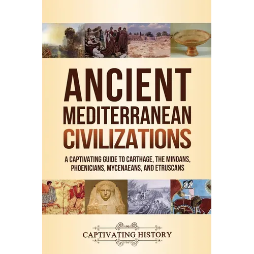 Ancient Mediterranean Civilizations: A Captivating Guide to Carthage, the Minoans, Phoenicians, Mycenaeans, and Etruscans