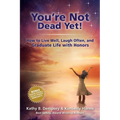 You're Not Dead Yet! How to Live Well, Laugh Often and Graduate Life with Honors