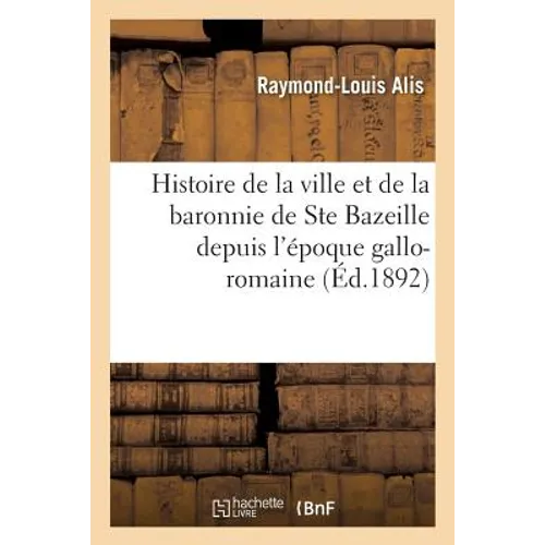 Histoire de la Ville Et de la Baronnie de Ste Bazeille, de l'Ancien Diocèse de Bazas: Depuis l'Époque Gallo-Romaine Jusqu'à Nos Jours