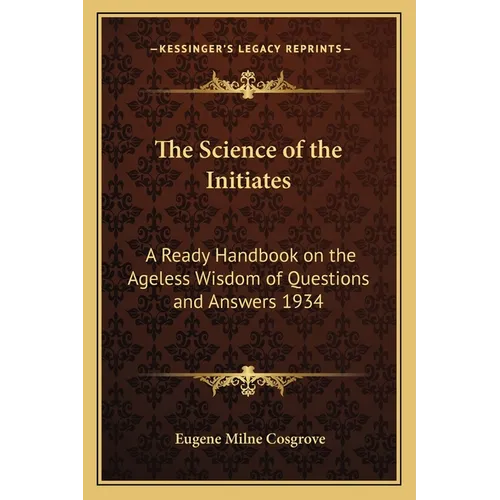 The Science of the Initiates: A Ready Handbook on the Ageless Wisdom of Questions and Answers 1934