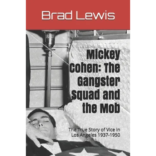 Mickey Cohen: The Gangster Squad and the Mob: The True Story of Vice in Los Angeles 1937-1950